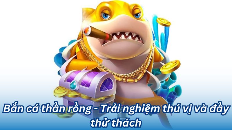 Bắn cá thần rồng -  Trải nghiệm thú vị và đầy thử thách